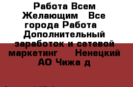 Работа Всем Желающим - Все города Работа » Дополнительный заработок и сетевой маркетинг   . Ненецкий АО,Чижа д.